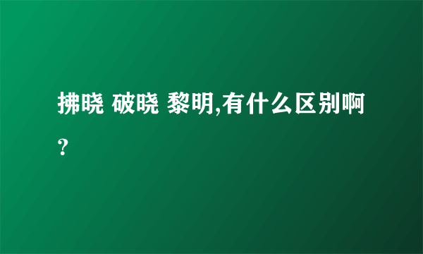 拂晓 破晓 黎明,有什么区别啊？