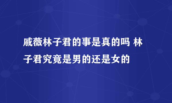 戚薇林子君的事是真的吗 林子君究竟是男的还是女的