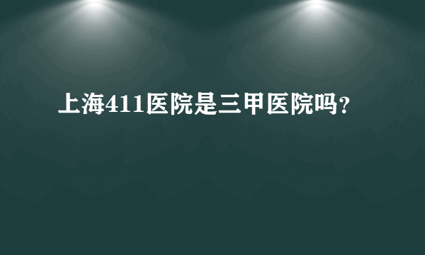 上海411医院是三甲医院吗？