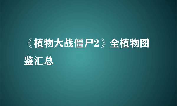 《植物大战僵尸2》全植物图鉴汇总