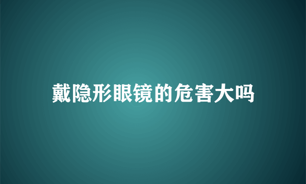 戴隐形眼镜的危害大吗