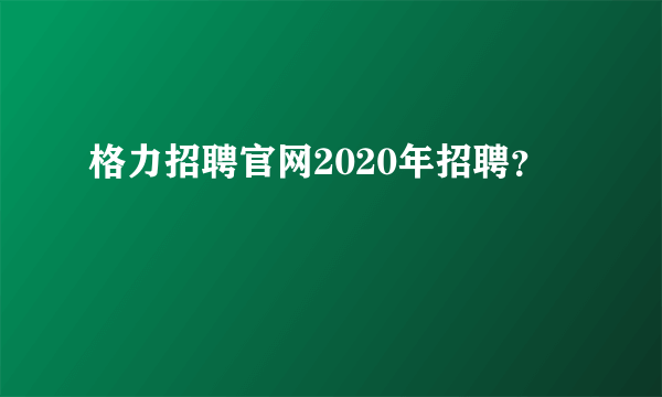 格力招聘官网2020年招聘？