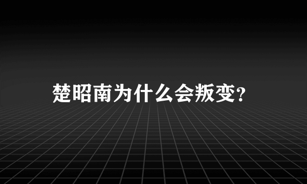 楚昭南为什么会叛变？