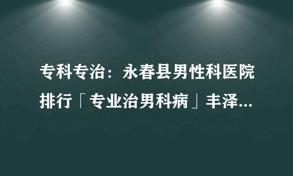 专科专治：永春县男性科医院排行「专业治男科病」丰泽鲤泉医院医生【就诊专业】