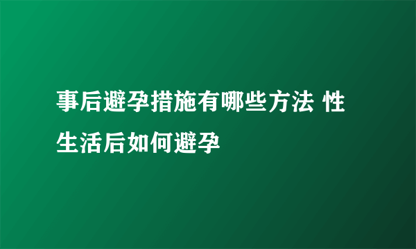 事后避孕措施有哪些方法 性生活后如何避孕