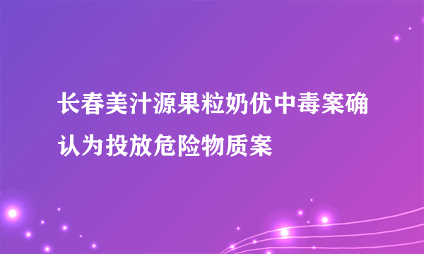 长春美汁源果粒奶优中毒案确认为投放危险物质案