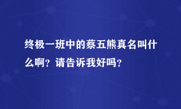 终极一班中的蔡五熊真名叫什么啊？请告诉我好吗？