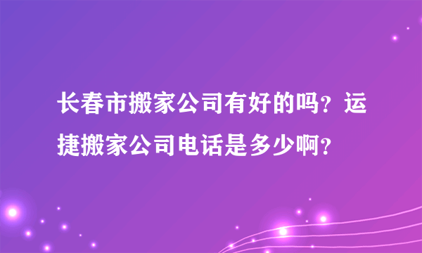 长春市搬家公司有好的吗？运捷搬家公司电话是多少啊？