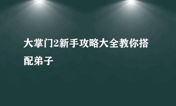 大掌门2新手攻略大全教你搭配弟子