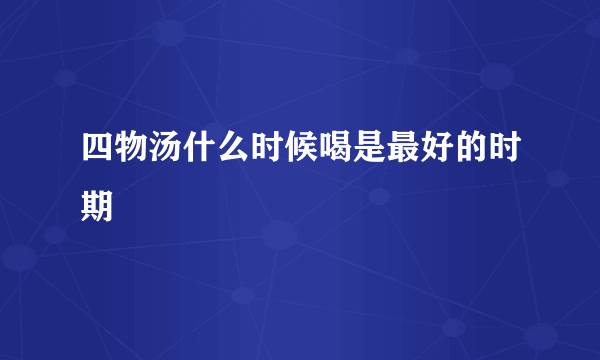 四物汤什么时候喝是最好的时期