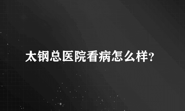 太钢总医院看病怎么样？