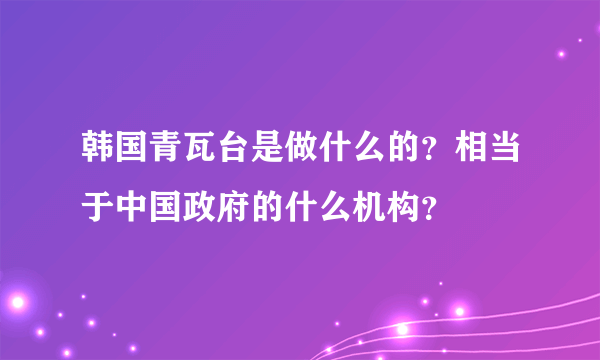 韩国青瓦台是做什么的？相当于中国政府的什么机构？