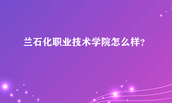 兰石化职业技术学院怎么样？