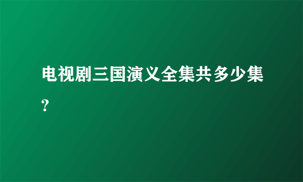 电视剧三国演义全集共多少集？