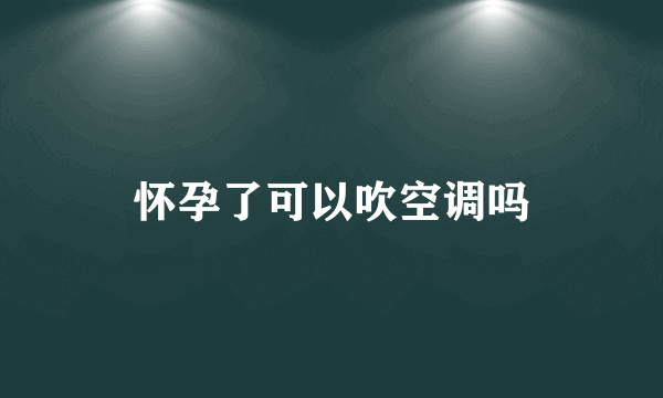 怀孕了可以吹空调吗