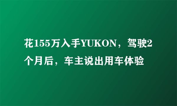 花155万入手YUKON，驾驶2个月后，车主说出用车体验