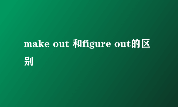 make out 和figure out的区别