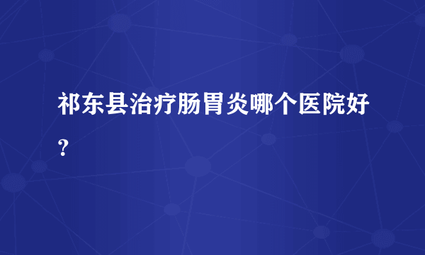 祁东县治疗肠胃炎哪个医院好？