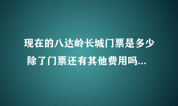 现在的八达岭长城门票是多少 除了门票还有其他费用吗 坐缆车多少钱