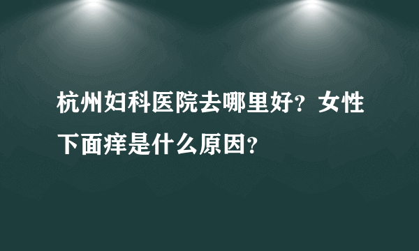 杭州妇科医院去哪里好？女性下面痒是什么原因？