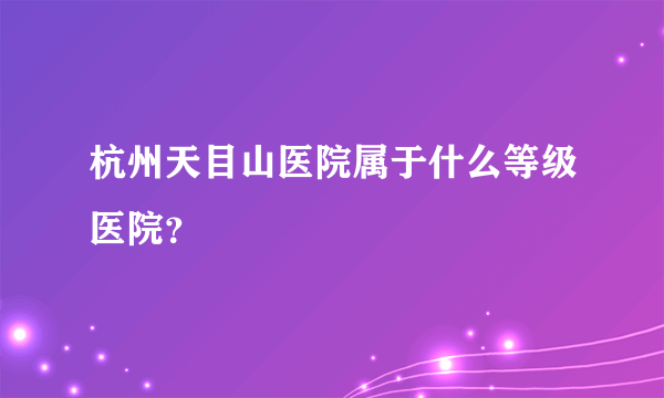 杭州天目山医院属于什么等级医院？