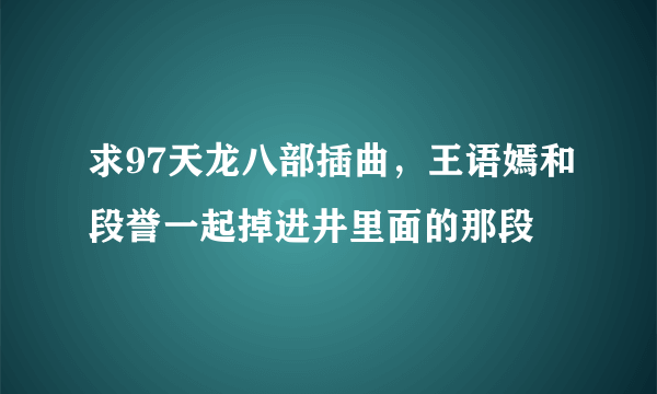 求97天龙八部插曲，王语嫣和段誉一起掉进井里面的那段