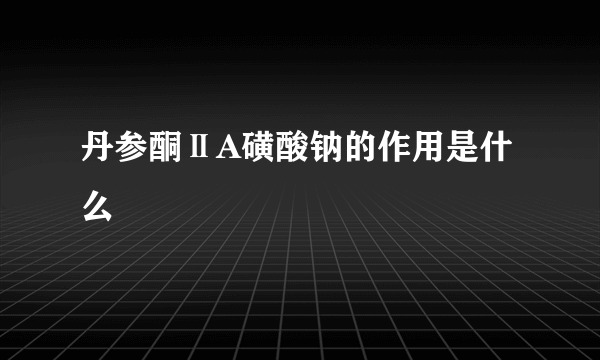 丹参酮ⅡA磺酸钠的作用是什么