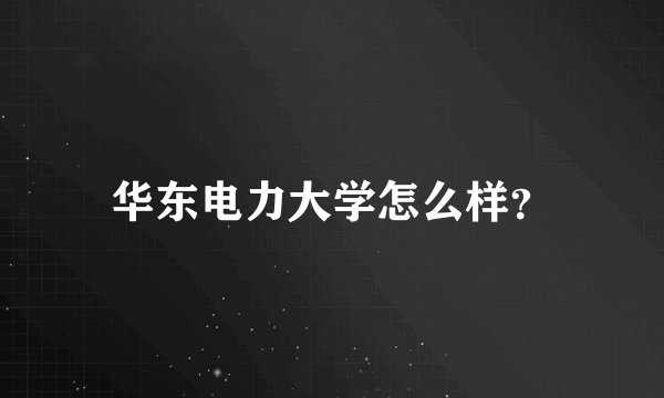 华东电力大学怎么样？