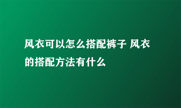 风衣可以怎么搭配裤子 风衣的搭配方法有什么