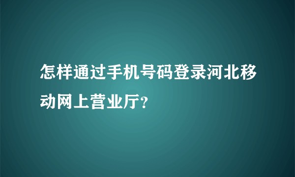 怎样通过手机号码登录河北移动网上营业厅？