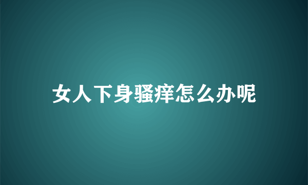 女人下身骚痒怎么办呢