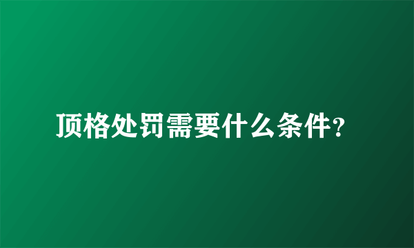 顶格处罚需要什么条件？