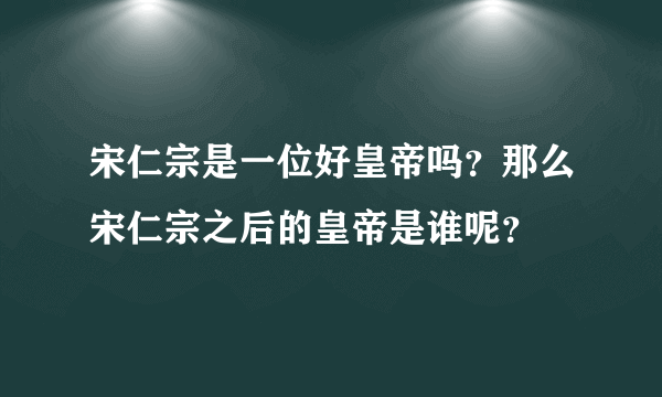 宋仁宗是一位好皇帝吗？那么宋仁宗之后的皇帝是谁呢？