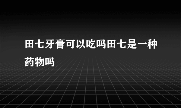 田七牙膏可以吃吗田七是一种药物吗