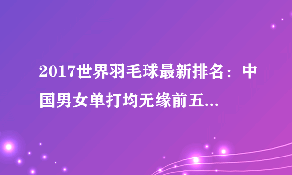 2017世界羽毛球最新排名：中国男女单打均无缘前五，混双占据前二