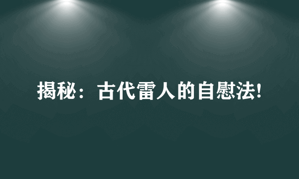 揭秘：古代雷人的自慰法!