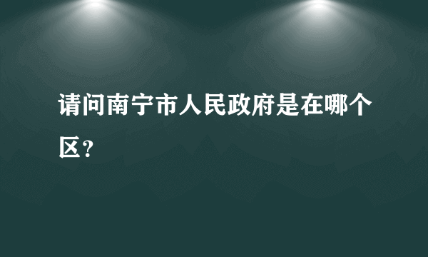 请问南宁市人民政府是在哪个区？