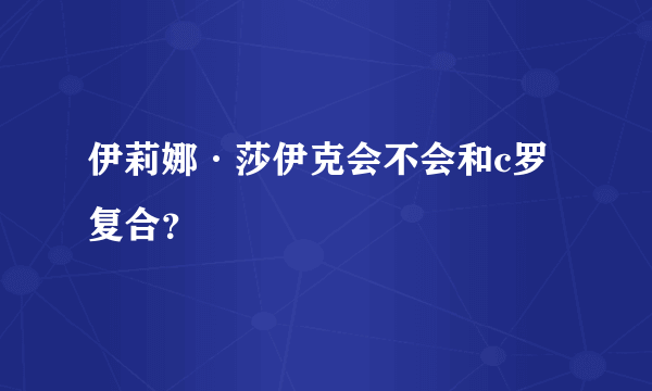 伊莉娜·莎伊克会不会和c罗复合？