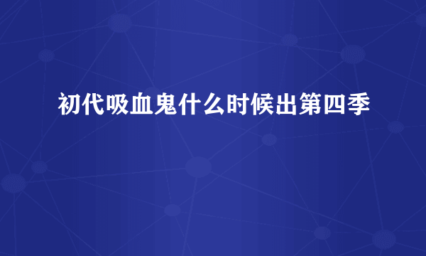 初代吸血鬼什么时候出第四季