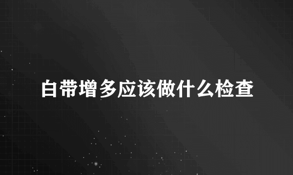 白带增多应该做什么检查