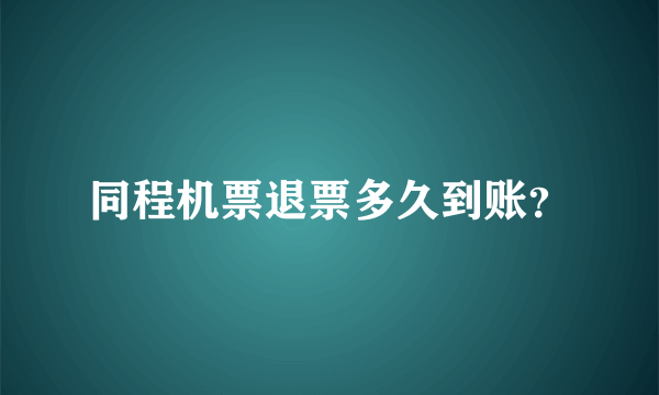 同程机票退票多久到账？