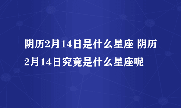 阴历2月14日是什么星座 阴历2月14日究竟是什么星座呢