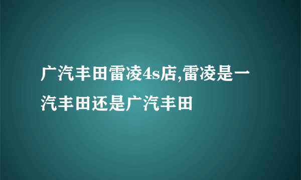 广汽丰田雷凌4s店,雷凌是一汽丰田还是广汽丰田