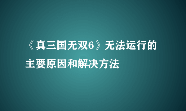 《真三国无双6》无法运行的主要原因和解决方法