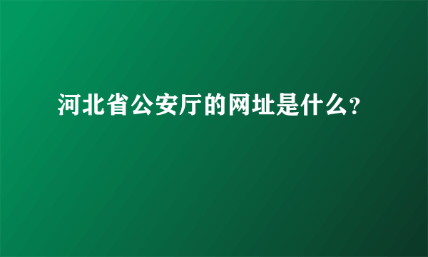 河北省公安厅的网址是什么？