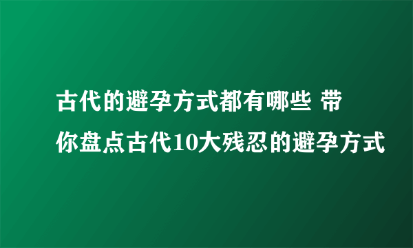 古代的避孕方式都有哪些 带你盘点古代10大残忍的避孕方式