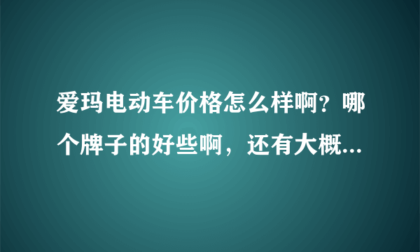 爱玛电动车价格怎么样啊？哪个牌子的好些啊，还有大概多少钱啊？