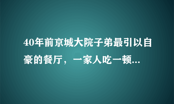 40年前京城大院子弟最引以自豪的餐厅，一家人吃一顿比全聚德还贵