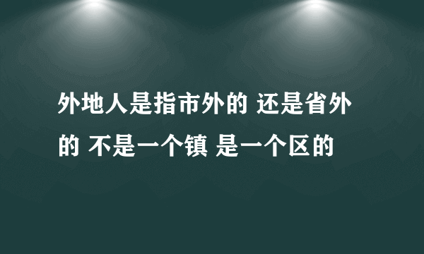 外地人是指市外的 还是省外的 不是一个镇 是一个区的