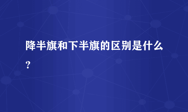 降半旗和下半旗的区别是什么？